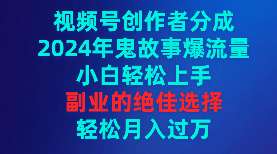 （9454期）视频号创作者分成，2024年鬼故事爆流量，小白轻松上手，副业的绝佳选择，轻松月入过万_中创网