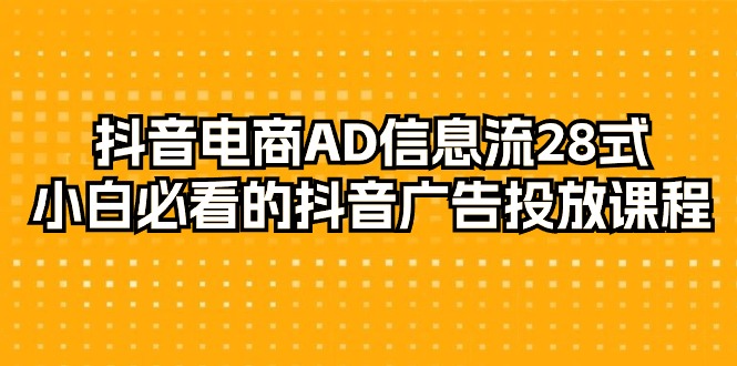 （9363期）抖音电商-AD信息流 28式，小白必看的抖音广告投放课程-29节_中创网