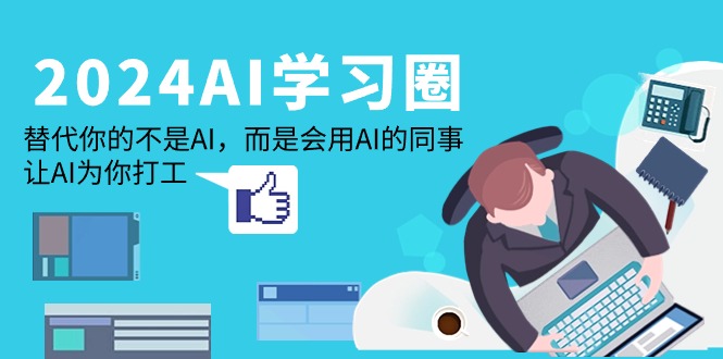（9563期）2024AI学习圈：替代你的不是AI，而是会用AI的同事，让AI为你打工_中创网