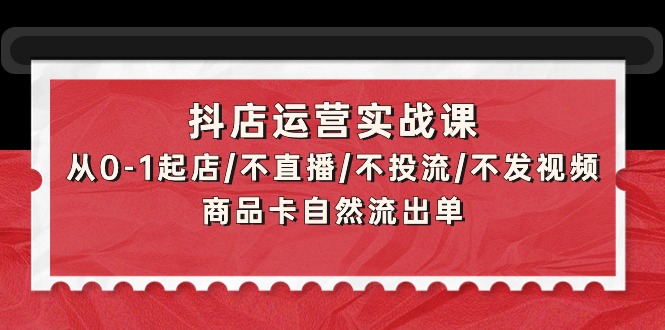 （9781期）抖店运营实战课：从0-1起店/不直播/不投流/不发视频/商品卡自然流出单_中创网