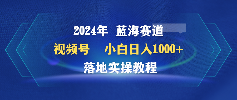 （9584期）2024年蓝海赛道 视频号 小白日入1000+ 落地实操教程_中创网