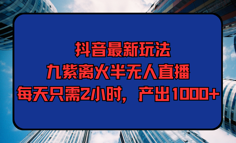 （9692期）抖音最新玩法，九紫离火半无人直播，每天只需2小时，产出1000+_中创网