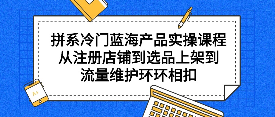 （9596期）拼系冷门蓝海产品实操课程，从注册店铺到选品上架到流量维护环环相扣_中创网