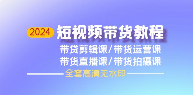 （10014期）2024短视频带货教程，剪辑课+运营课+直播课+拍摄课（全套高清无水印）_中创网
