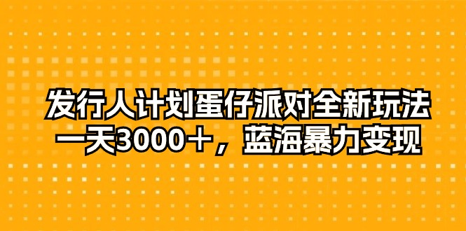 （10257期）发行人计划蛋仔派对全新玩法，一天3000＋，蓝海暴力变现_中创网