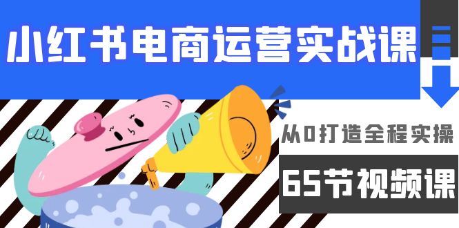 （9799期）小红书电商运营实战课，从0打造全程实操（65节视频课）_中创网