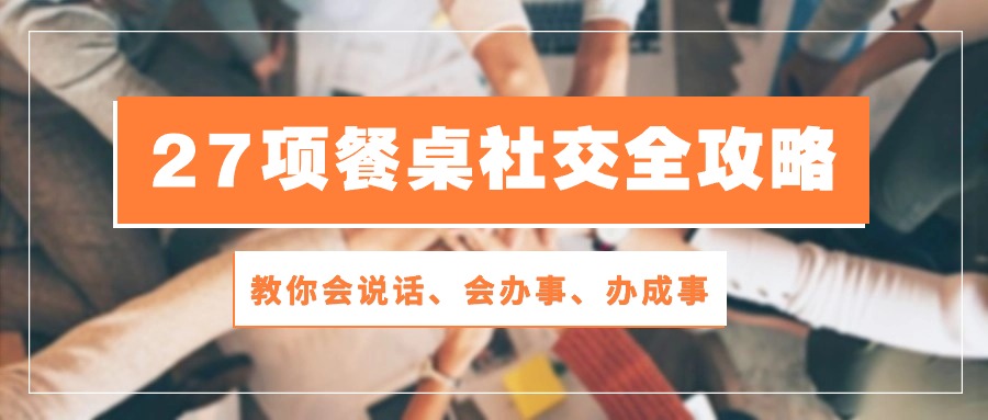 （10436期）27项 餐桌社交全攻略：教你会说话、会办事、办成事（28节课）_中创网