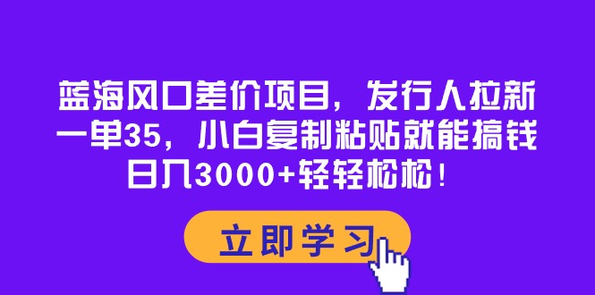 （10363期）蓝海风口差价项目，发行人拉新，一单35，小白复制粘贴就能搞钱！日入3000+轻轻松松_中创网