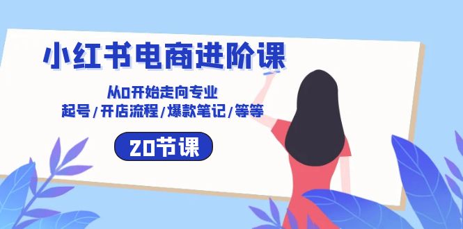 （10588期）小红书电商进阶课：从0开始走向专业 起号/开店流程/爆款笔记/等等（20节）_中创网