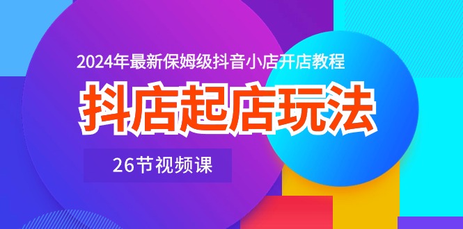 （10790期）抖店起店玩法，2024年最新保姆级抖音小店开店教程（26节视频课）_中创网