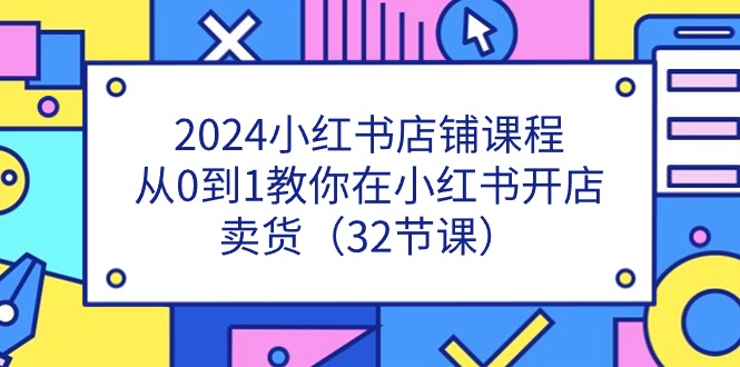 （11220期）2024小红书店铺课程，从0到1教你在小红书开店卖货（32节课）_中创网