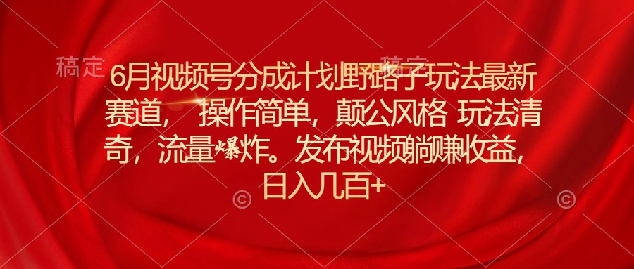 （11146期）6月视频号分成计划野路子玩法最新赛道操作简单，颠公风格玩法清奇，流量爆炸_中创网