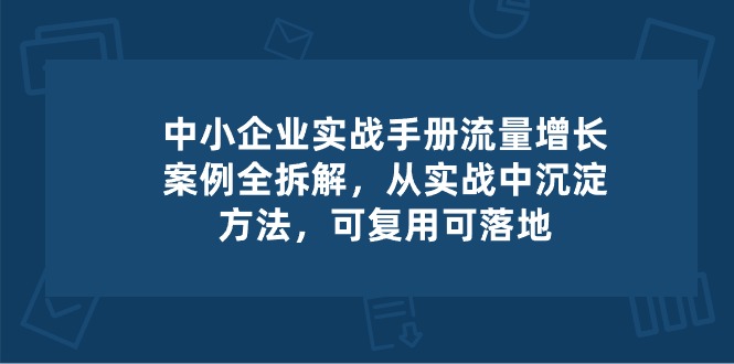 （10994期）中小企业实操手册-流量增长案例拆解，从实操中沉淀方法，可复用可落地_中创网