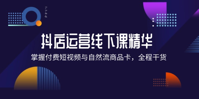 （12415期）抖店进阶线下课精华：掌握付费短视频与自然流商品卡，全程干货！_中创网