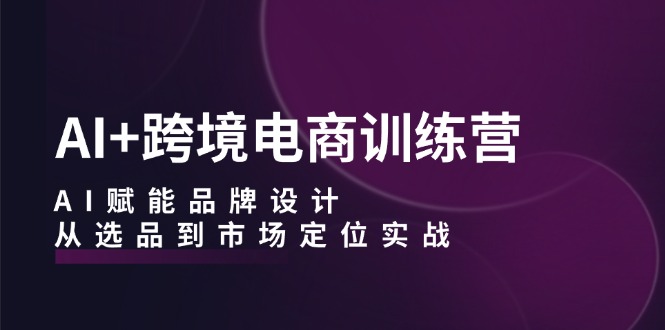 （12624期）AI+跨境电商训练营：AI赋能品牌设计，从选品到市场定位实战_中创网