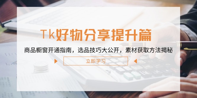 （12726期）Tk好物分享提升篇：商品橱窗开通指南，选品技巧大公开，素材获取方法揭秘_中创网