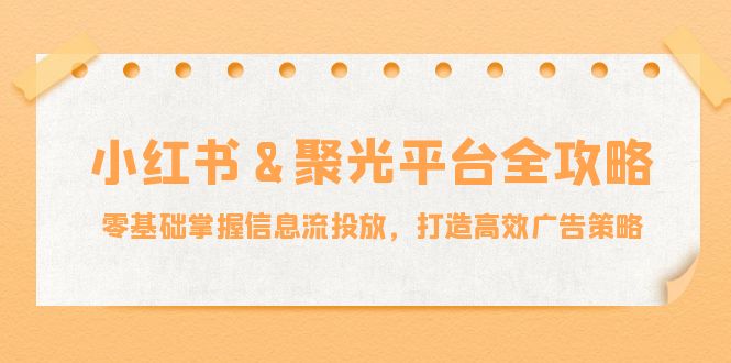 （12771期）小红薯聚光平台全攻略：零基础掌握信息流投放，打造高效广告策略_中创网