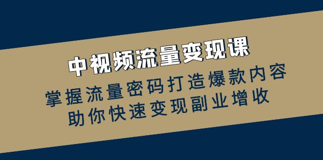 （12864期）中视频流量变现课：掌握流量密码打造爆款内容，助你快速变现副业增收_中创网