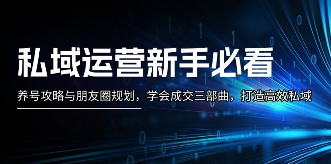 （13416期）私域运营新手必看：养号攻略与朋友圈规划，学会成交三部曲，打造高效私域_中创网