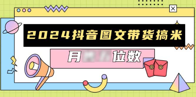 （13299期）2024抖音图文带货搞米：快速起号与破播放方法，助力销量飙升，月5位数_中创网