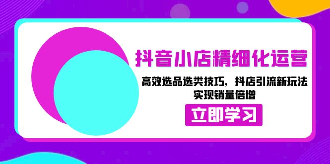 （13646期）抖音小店精细化运营：高效选品选类技巧，抖店引流新玩法，实现销量倍增_中创网