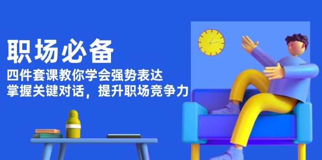（13901期）职场必备，四件套课教你学会强势表达，掌握关键对话，提升职场竞争力_中创网
