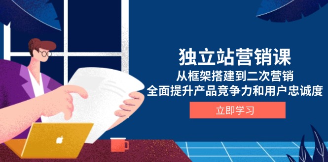 （13902期）独立站营销课，从框架搭建到二次营销，全面提升产品竞争力和用户忠诚度_中创网