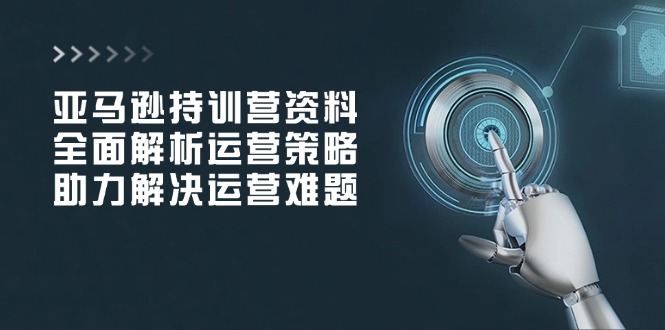 （14033期）亚马逊持训营资料，全面解析运营策略，助力解决运营难题_中创网