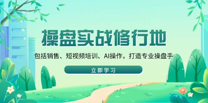（14037期）操盘实战修行地：包括销售、短视频培训、AI操作，打造专业操盘手_中创网