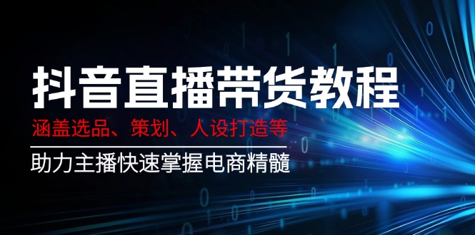 （14345期）抖音直播带货教程：涵盖选品、策划、人设打造等,助力主播快速掌握电商精髓_中创网