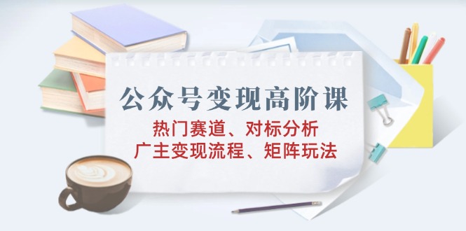 （14177期）公众号变现高阶课：热门赛道、对标分析、广告主变现流程、矩阵玩法_中创网