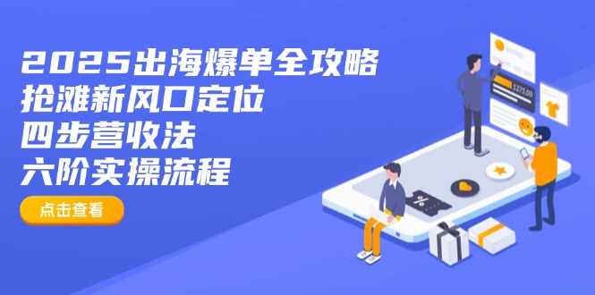 （14130期）2025出海爆单全攻略：抢滩新风口定位+四步营收法+六阶实操流程_中创网