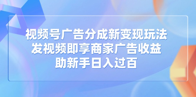 （14588期）视频号广告分成新变现玩法：发视频即享商家广告收益，助新手日入过百_中创网