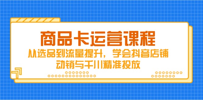 （14612期）商品卡运营课程，从选品到流量提升，学会抖音店铺动销与千川精准投放_中创网