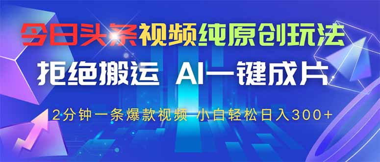 （14612期）今日头条视频纯原创玩法，拒绝搬运，AI一键成片， 2分钟一条爆款视频，小白轻松日入300+_中创网