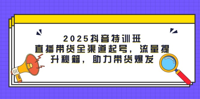 （14620期）2025抖音特训班：直播带货全渠道起号，流量提升秘籍，助力带货爆发_中创网