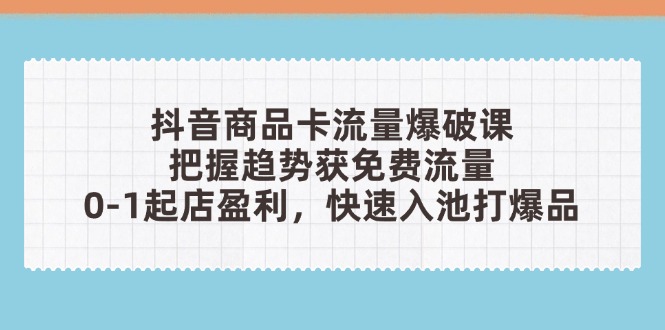 （14532期）抖音商品卡流量爆破课：把握趋势获免费流量，0-1起店盈利，快速入池打爆品_中创网