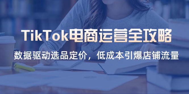 （14343期）TikTok电商运营全攻略，数据驱动选品定价，低成本引爆店铺流量_中创网