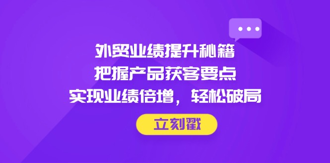 （14602期）外贸业绩提升秘籍，把握产品获客要点，实现业绩倍增，轻松破局_中创网