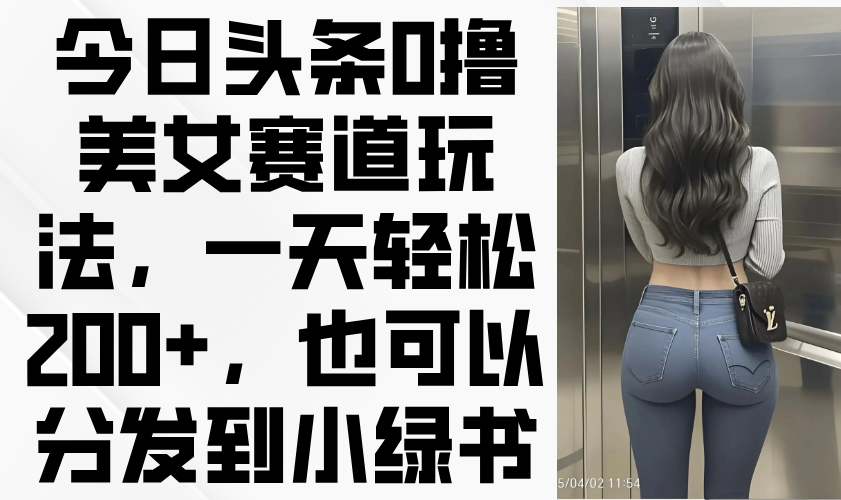 （14393期）今日头条0撸美女赛道玩法，一天轻松200+，也可以分发到小绿书_中创网